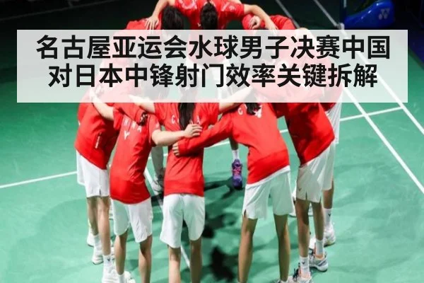 名古屋亚运会水球男子决赛中国对日本中锋射门效率关键拆解