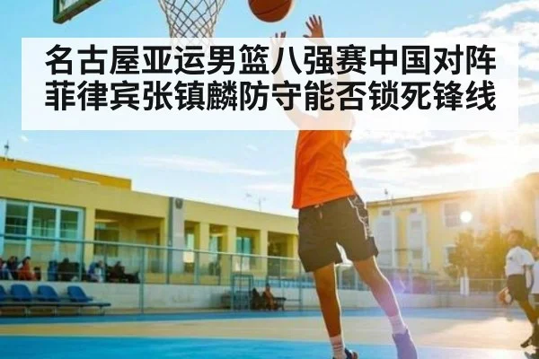 名古屋亚运男篮八强赛中国对阵菲律宾张镇麟防守能否锁死锋线