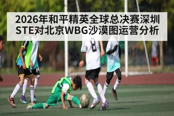 2026年和平精英全球总决赛深圳STE对北京WBG沙漠图运营分析