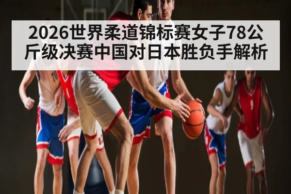 2026世界柔道锦标赛女子78公斤级决赛中国对日本胜负手解析